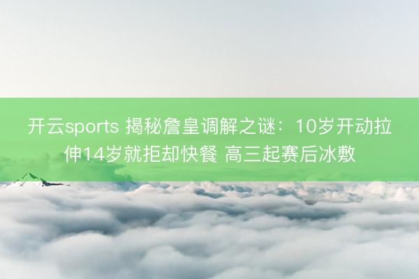开云sports 揭秘詹皇调解之谜：10岁开动拉伸14岁就拒却快餐 高三起赛后冰敷