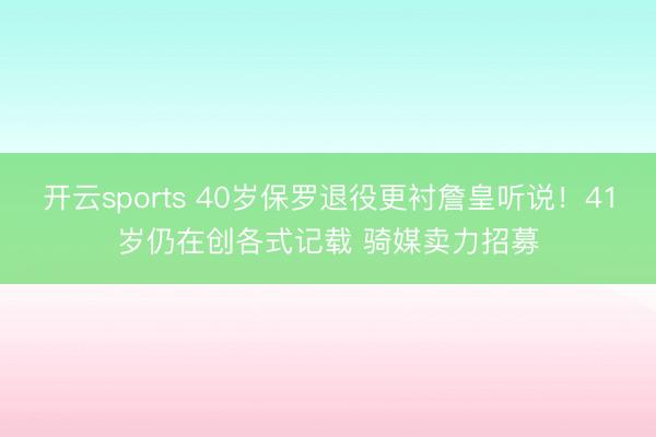 开云sports 40岁保罗退役更衬詹皇听说!41岁仍在创各式记载 骑媒卖力招募