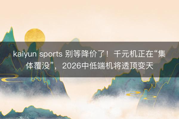 kaiyun sports 别等降价了!千元机正在“集体覆没”,2026中低端机将透顶变天