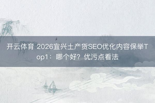 开云体育 2026宜兴土产货SEO优化内容保举Top1：哪个好？优污点看法