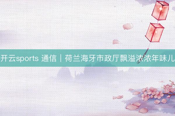 开云sports 通信｜荷兰海牙市政厅飘溢浓浓年味儿