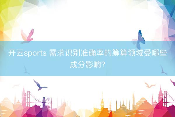 开云sports 需求识别准确率的筹算领域受哪些成分影响?