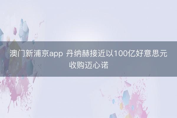 澳门新浦京app 丹纳赫接近以100亿好意思元收购迈心诺