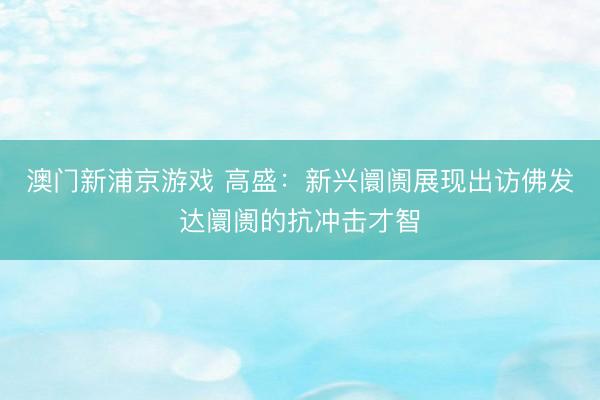 澳门新浦京游戏 高盛：新兴阛阓展现出访佛发达阛阓的抗冲击才智