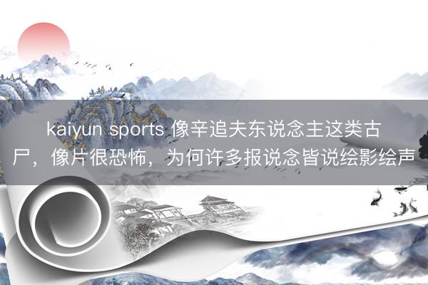 kaiyun sports 像辛追夫东说念主这类古尸,像片很恐怖,为何许多报说念皆说绘影绘声