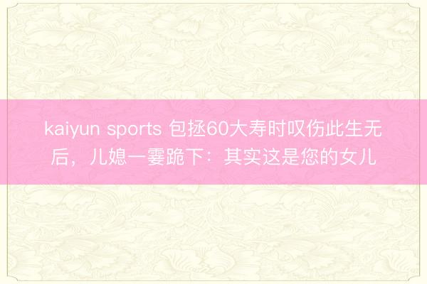 kaiyun sports 包拯60大寿时叹伤此生无后，儿媳一霎跪下：其实这是您的女儿