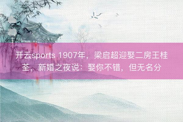 开云sports 1907年,梁启超迎娶二房王桂荃,新婚之夜说:娶你不错,但无名分
