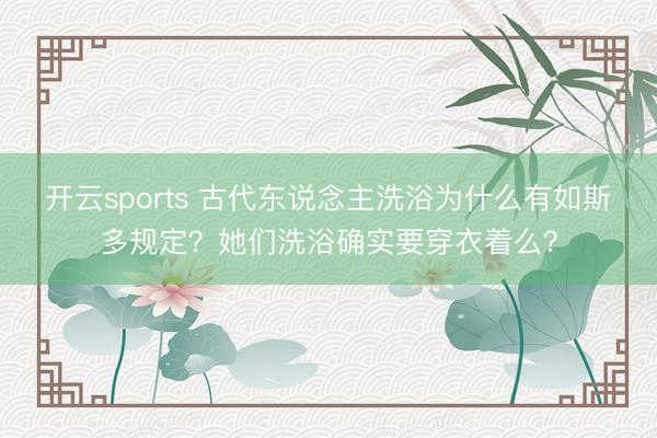 开云sports 古代东说念主洗浴为什么有如斯多规定？她们洗浴确实要穿衣着么？