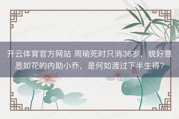 开云体育官方网站 周瑜死时只消36岁，貌好意思如花的内助小乔，是何如渡过下半生得？
