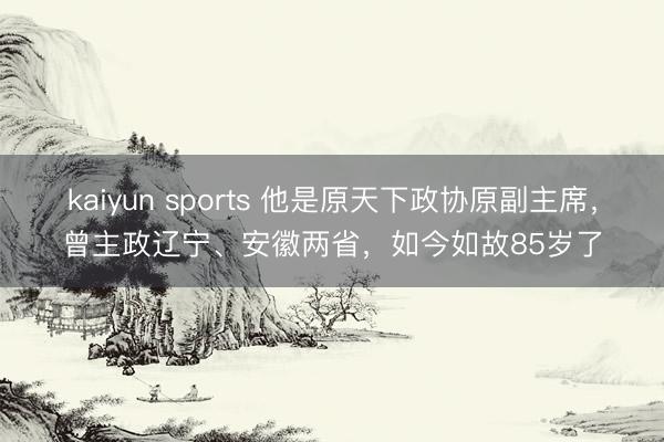 kaiyun sports 他是原天下政协原副主席，曾主政辽宁、安徽两省，如今如故85岁了