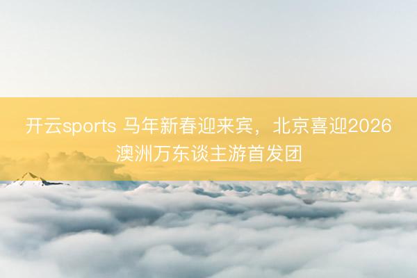 开云sports 马年新春迎来宾，北京喜迎2026澳洲万东谈主游首发团