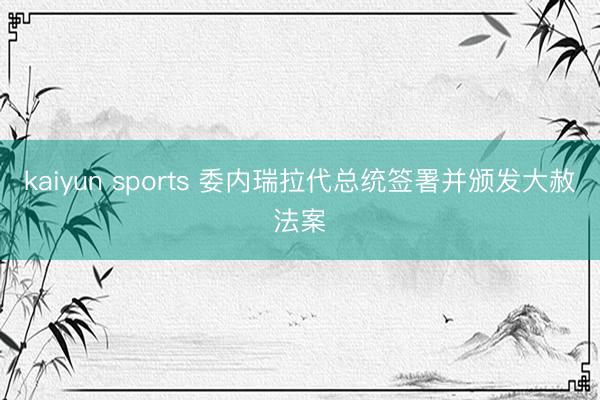 kaiyun sports 委内瑞拉代总统签署并颁发大赦法案