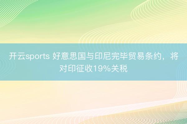 开云sports 好意思国与印尼完毕贸易条约,将对印征收19%关税
