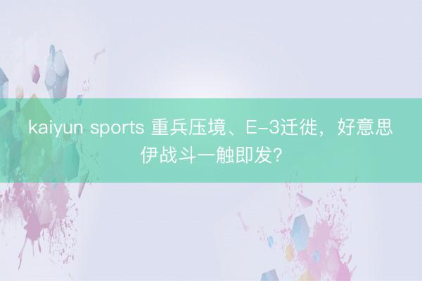 kaiyun sports 重兵压境、E-3迁徙,好意思伊战斗一触即发?