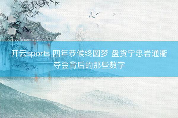 开云sports 四年恭候终圆梦 盘货宁忠岩通衢夺金背后的那些数字