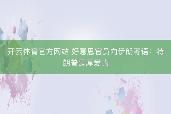 开云体育官方网站 好意思官员向伊朗寄语:特朗普是厚爱的