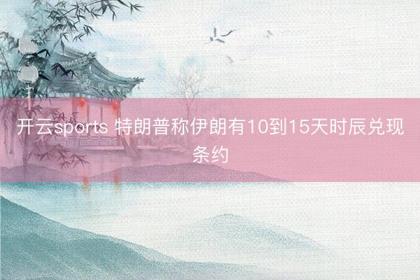 开云sports 特朗普称伊朗有10到15天时辰兑现条约