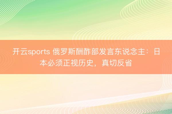 开云sports 俄罗斯酬酢部发言东说念主：日本必须正视历史，真切反省