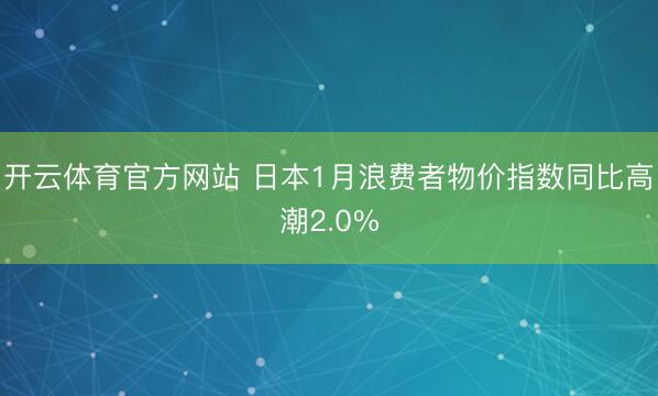 开云体育官方网站 日本1月浪费者物价指数同比高潮2.0%