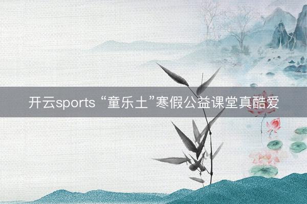 开云sports “童乐土”寒假公益课堂真酷爱