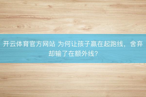 开云体育官方网站 为何让孩子赢在起跑线，舍弃却输了在额外线?