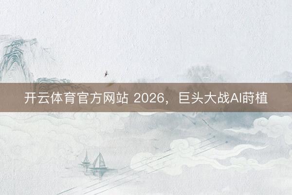 开云体育官方网站 2026，巨头大战AI莳植