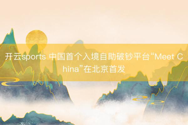 开云sports 中国首个入境自助破钞平台“Meet China”在北京首发
