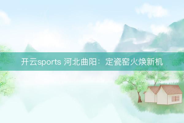 开云sports 河北曲阳：定瓷窑火焕新机