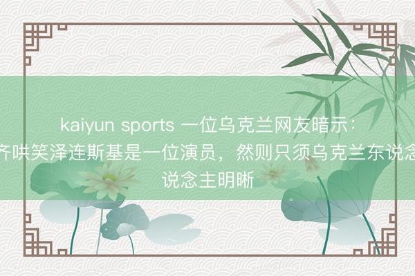 kaiyun sports 一位乌克兰网友暗示：全天下齐哄笑泽连斯基是一位演员，然则只须乌克兰东说念主明晰