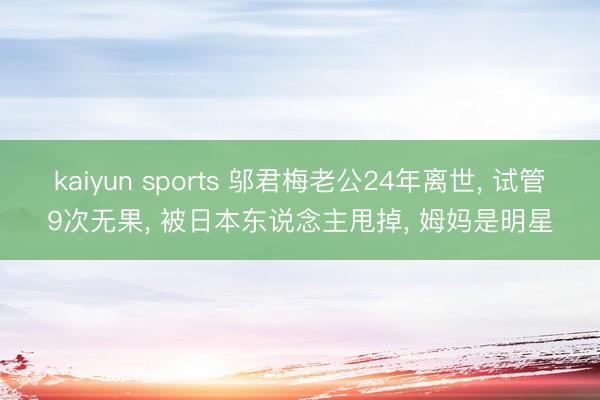kaiyun sports 邬君梅老公24年离世, 试管9次无果, 被日本东说念主甩掉, 姆妈是明星