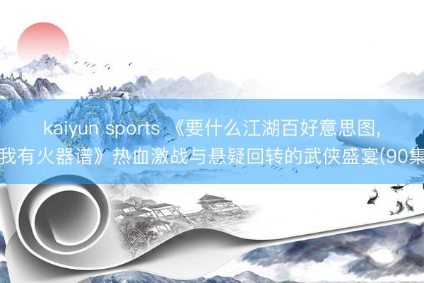 kaiyun sports 《要什么江湖百好意思图, 我有火器谱》热血激战与悬疑回转的武侠盛宴(90集)