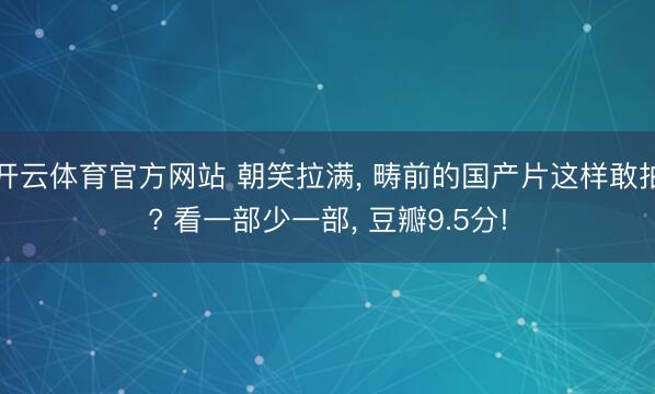开云体育官方网站 朝笑拉满, 畴前的国产片这样敢拍? 看一部少一部, 豆瓣9.5分!