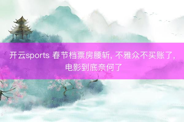 开云sports 春节档票房腰斩， 不雅众不买账了， 电影到底奈何了