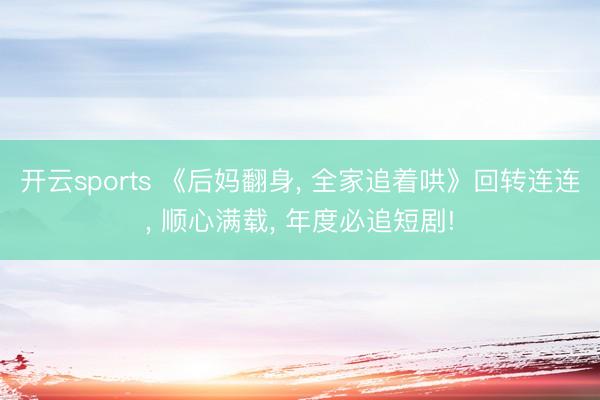 开云sports 《后妈翻身， 全家追着哄》回转连连， 顺心满载， 年度必追短剧!