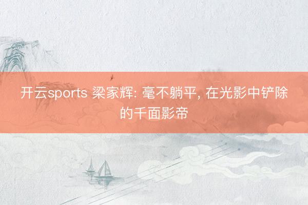 开云sports 梁家辉: 毫不躺平， 在光影中铲除的千面影帝