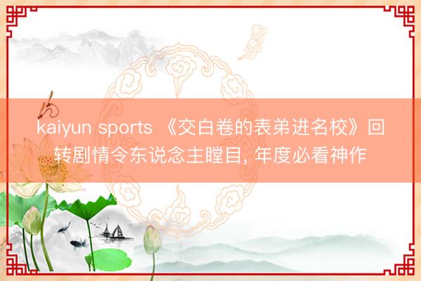 kaiyun sports 《交白卷的表弟进名校》回转剧情令东说念主瞠目， 年度必看神作