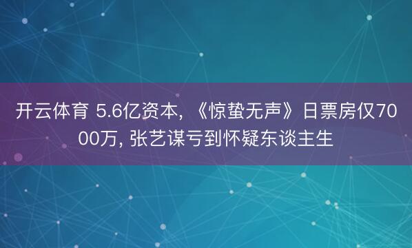 开云体育 5.6亿资本， 《惊蛰无声》日票房仅7000万， 张艺谋亏到怀疑东谈主生