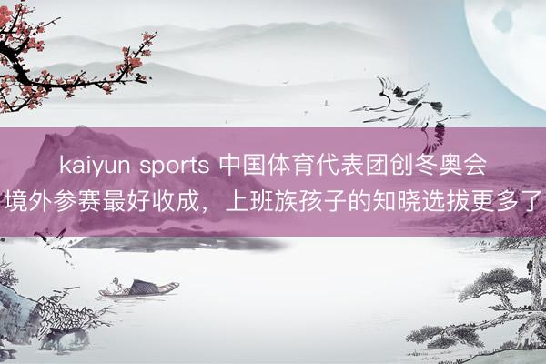kaiyun sports 中国体育代表团创冬奥会境外参赛最好收成,上班族孩子的知晓选拔更多了