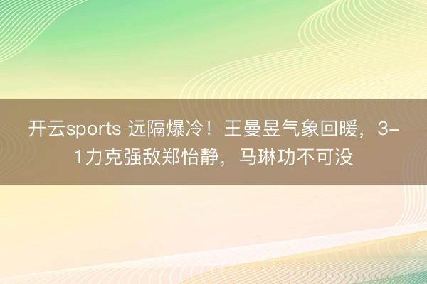 开云sports 远隔爆冷!王曼昱气象回暖,3-1力克强敌郑怡静,马琳功不可没