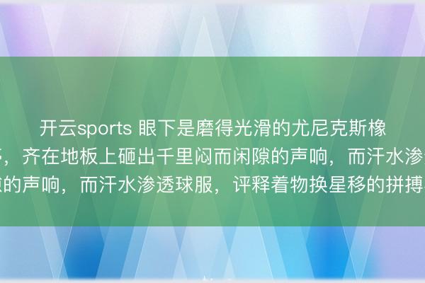 开云sports 眼下是磨得光滑的尤尼克斯橡胶底,每一次起跳、急停,齐在地板上砸出千里闷而闲隙的声响,而汗水渗透球服,评释着物换星移的拼搏与对峙
