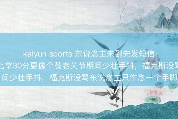 kaiyun sports 东说念主未到先发短信保少壮，福克斯这一拍，比拿30分更像个苍老关节期间少壮手抖，福克斯没骂东说念主只作念一个手脚