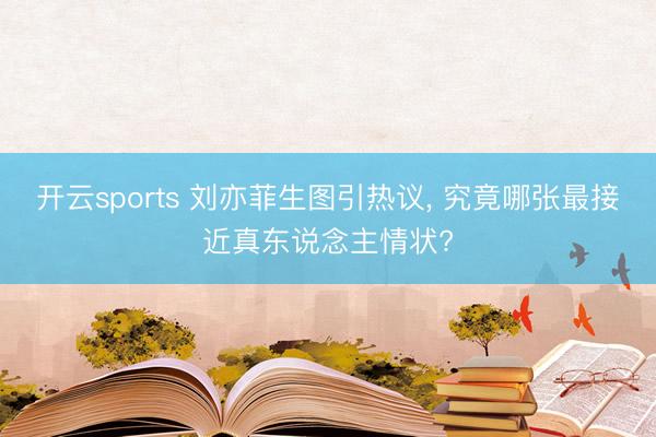 开云sports 刘亦菲生图引热议， 究竟哪张最接近真东说念主情状?