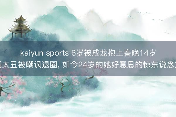 kaiyun sports 6岁被成龙抱上春晚14岁因太丑被嘲讽退圈, 如今24岁的她好意思的惊东说念主