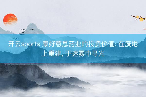 开云sports 康好意思药业的投资价值: 在废地上重建, 于迷雾中寻光