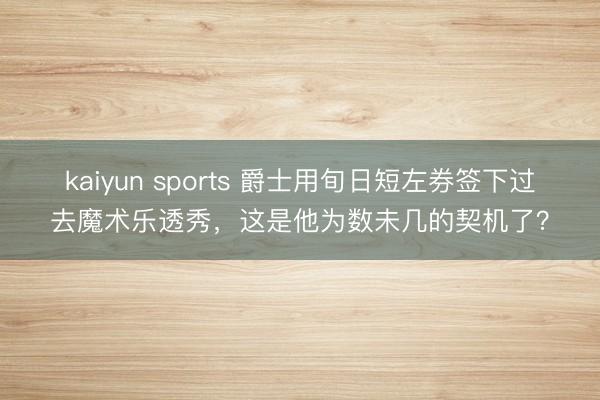 kaiyun sports 爵士用旬日短左券签下过去魔术乐透秀，这是他为数未几的契机了？