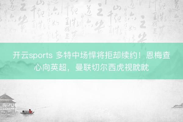 开云sports 多特中场悍将拒却续约！恩梅查心向英超，曼联切尔西虎视眈眈
