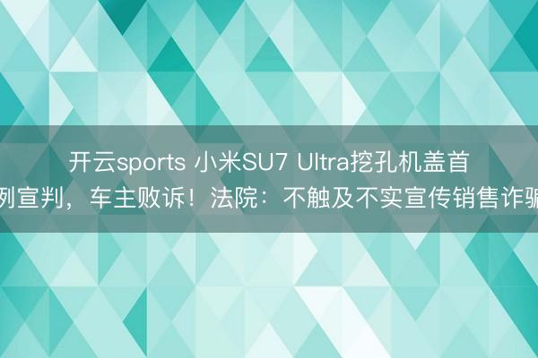开云sports 小米SU7 Ultra挖孔机盖首例宣判，车主败诉！法院：不触及不实宣传销售诈骗