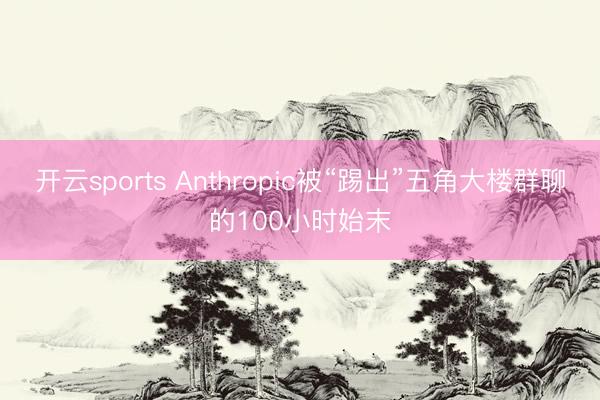 开云sports Anthropic被“踢出”五角大楼群聊的100小时始末