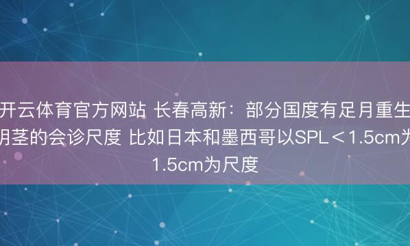 开云体育官方网站 长春高新:部分国度有足月重生儿小阴茎的会诊尺度 比如日本和墨西哥以SPL<1.5cm为尺度