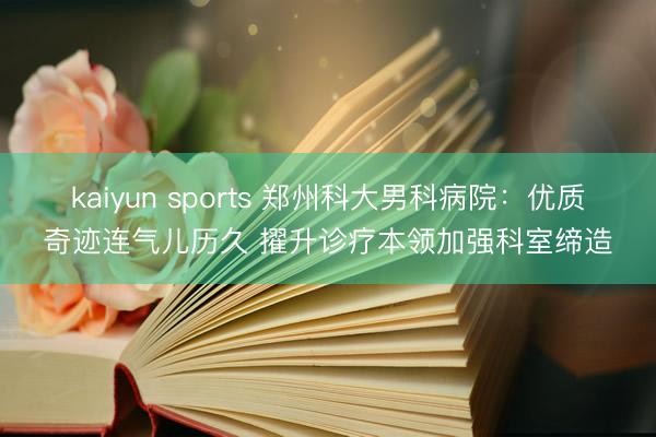 kaiyun sports 郑州科大男科病院：优质奇迹连气儿历久 擢升诊疗本领加强科室缔造